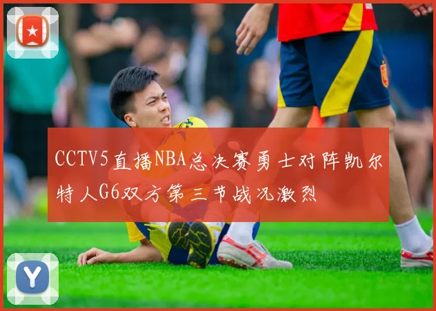CCTV5直播NBA总决赛勇士对阵凯尔特人G6双方第三节战况激烈