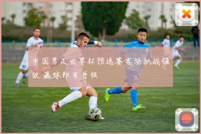 中国男足世界杯预选赛客场挑战强敌 赢球即可晋级