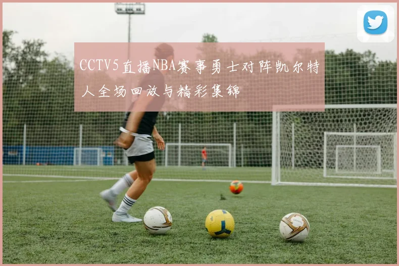CCTV5直播NBA赛事勇士对阵凯尔特人全场回放与精彩集锦
