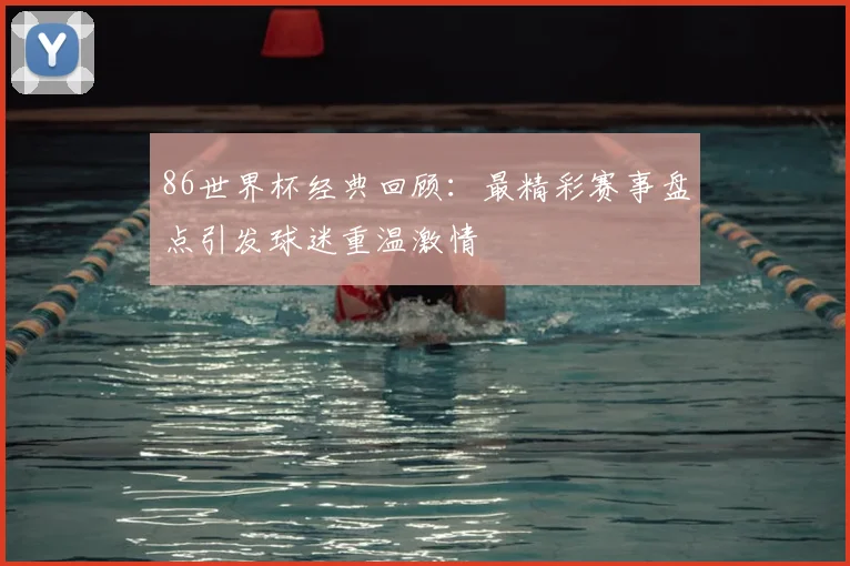 86世界杯经典回顾:最精彩赛事盘点引发球迷重温激情