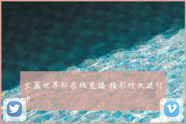 女篮世界杯在线直播 精彩对决进行中