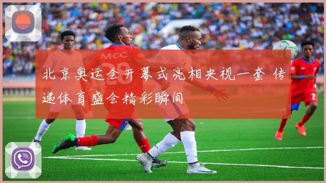 北京奥运会开幕式亮相央视一套 传递体育盛会精彩瞬间