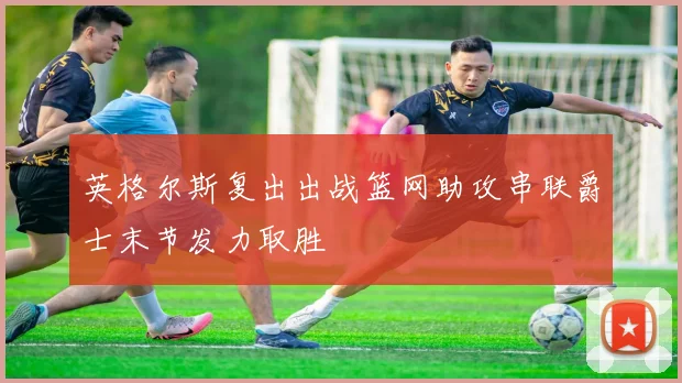 英格尔斯复出出战篮网助攻串联爵士末节发力取胜