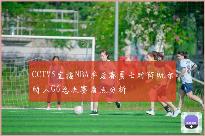 CCTV5直播NBA季后赛勇士对阵凯尔特人G6总决赛看点分析