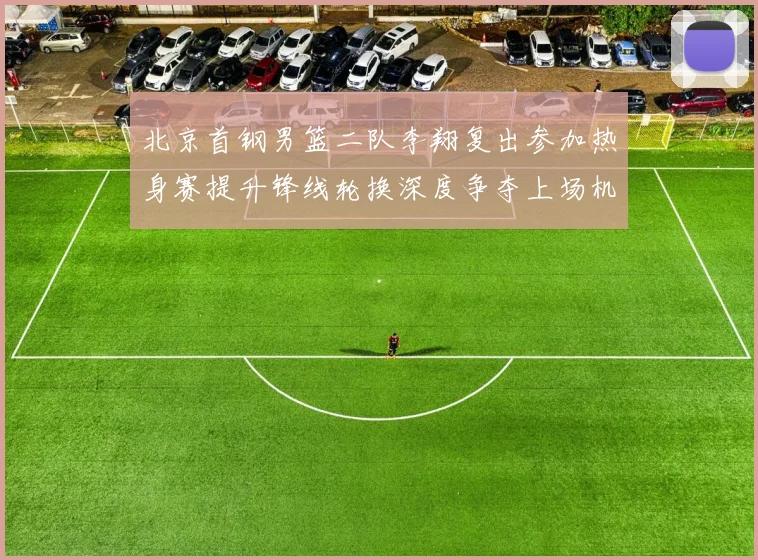 北京首钢男篮二队李翔复出参加热身赛提升锋线轮换深度争夺上场机会