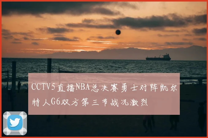 CCTV5直播NBA总决赛勇士对阵凯尔特人G6双方第三节战况激烈