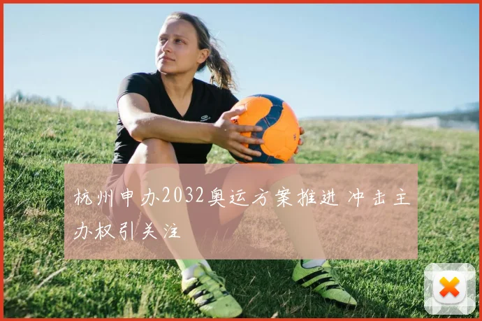 杭州申办2032奥运方案推进 冲击主办权引关注