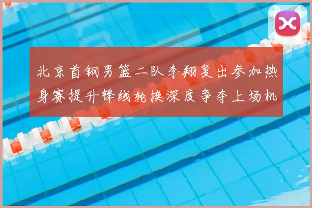 北京首钢男篮二队李翔复出参加热身赛提升锋线轮换深度争夺上场机会
