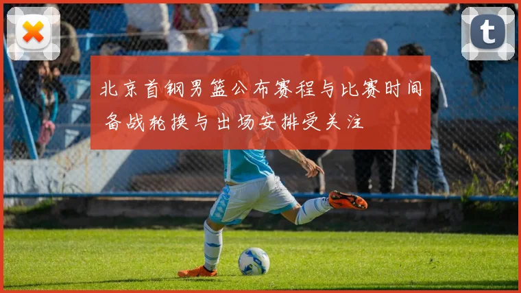 北京首钢男篮公布赛程与比赛时间 备战轮换与出场安排受关注