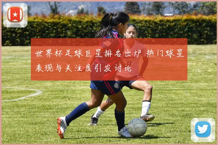 世界杯足球巨星排名出炉 热门球星表现与关注度引发讨论