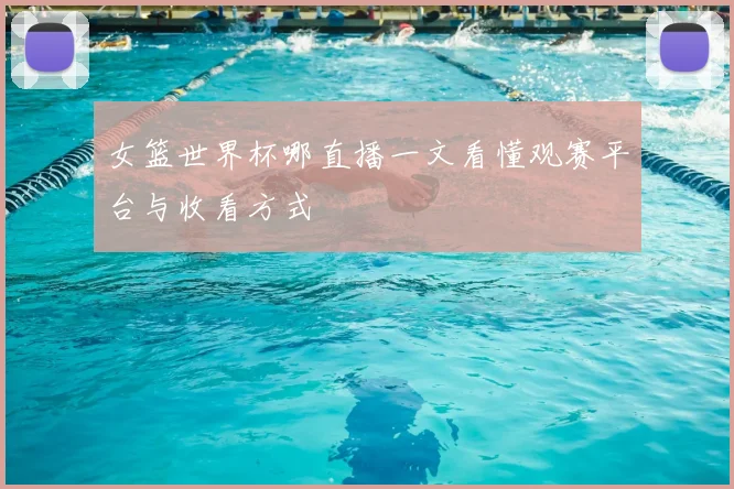女篮世界杯哪直播一文看懂观赛平台与收看方式