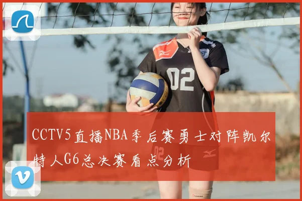 CCTV5直播NBA季后赛勇士对阵凯尔特人G6总决赛看点分析
