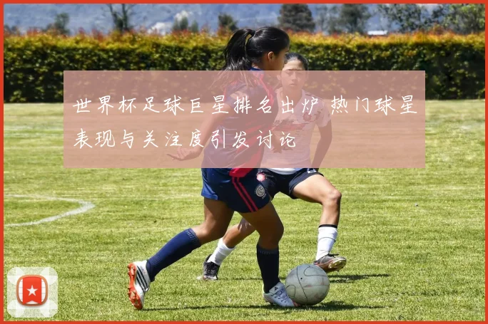世界杯足球巨星排名出炉 热门球星表现与关注度引发讨论