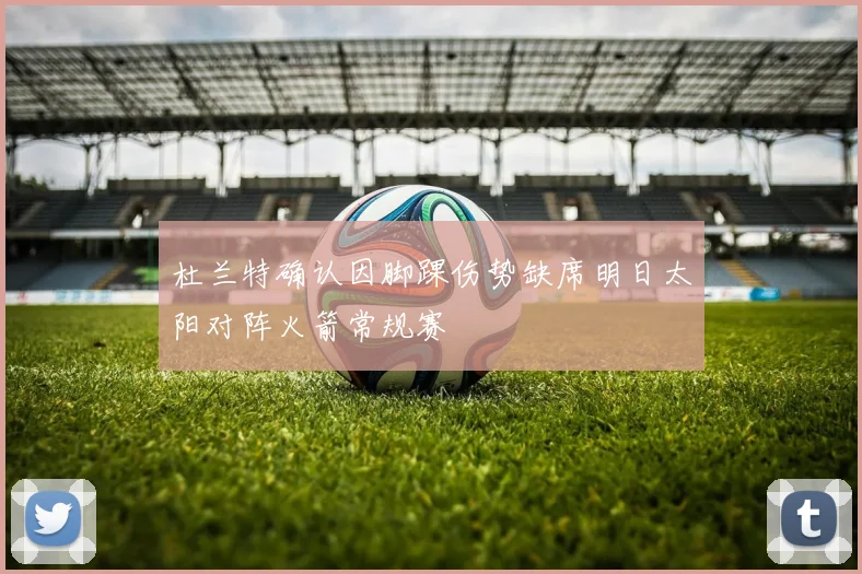 杜兰特确认因脚踝伤势缺席明日太阳对阵火箭常规赛