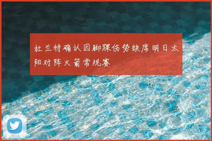 杜兰特确认因脚踝伤势缺席明日太阳对阵火箭常规赛