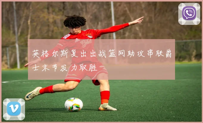 英格尔斯复出出战篮网助攻串联爵士末节发力取胜