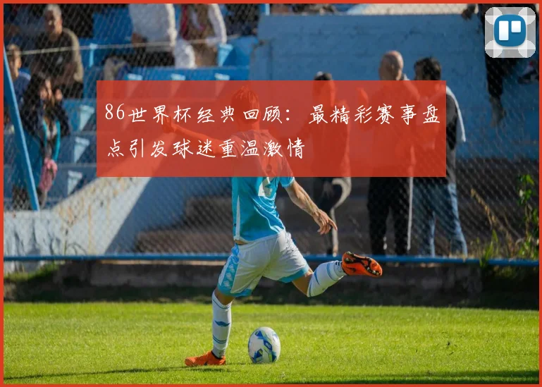 86世界杯经典回顾:最精彩赛事盘点引发球迷重温激情