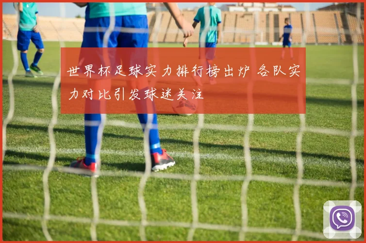 世界杯足球实力排行榜出炉 各队实力对比引发球迷关注