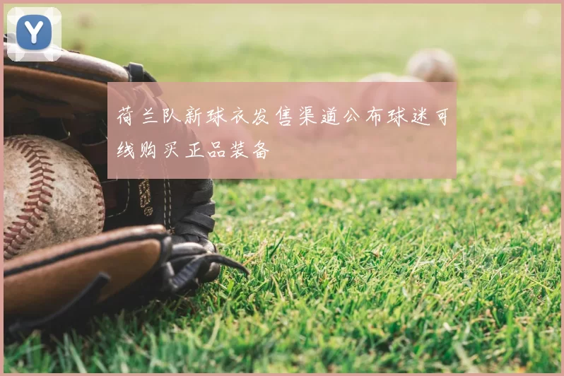 荷兰队新球衣发售渠道公布球迷可线购买正品装备