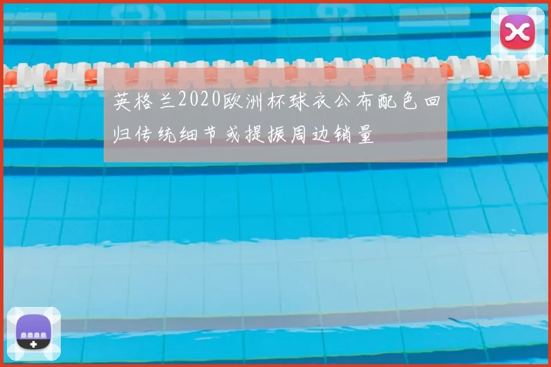 英格兰2020欧洲杯球衣公布配色回归传统细节或提振周边销量